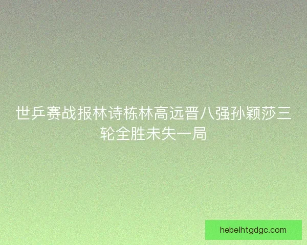 世乒赛战报林诗栋林高远晋八强孙颖莎三轮全胜未失一局