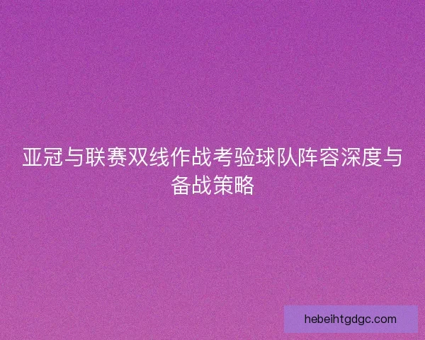 亚冠与联赛双线作战考验球队阵容深度与备战策略
