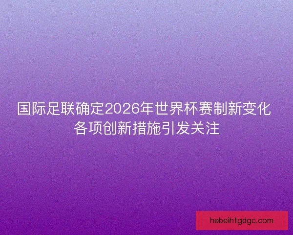 国际足联确定2026年世界杯赛制新变化 各项创新措施引发关注