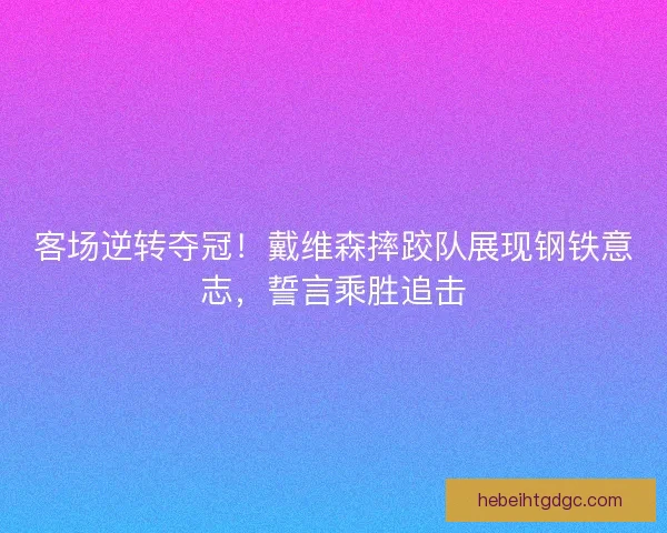 客场逆转夺冠！戴维森摔跤队展现钢铁意志，誓言乘胜追击