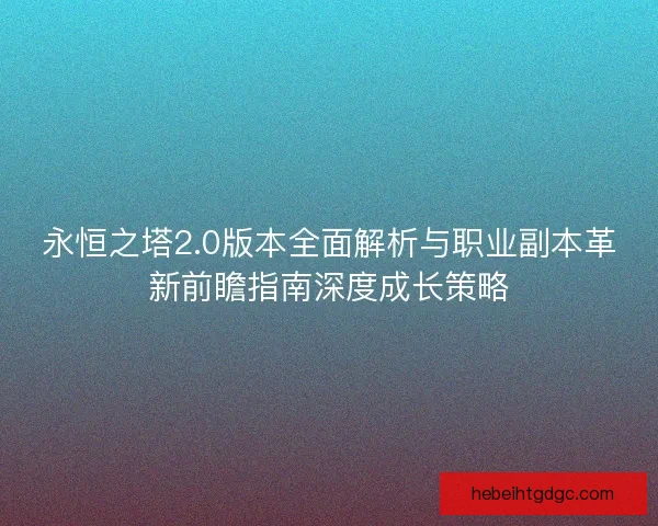 永恒之塔2.0版本全面解析与职业副本革新前瞻指南深度成长策略