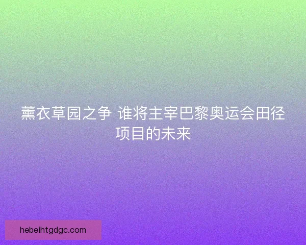 薰衣草园之争 谁将主宰巴黎奥运会田径项目的未来