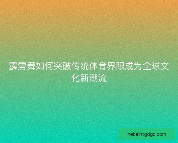 霹雳舞如何突破传统体育界限成为全球文化新潮流