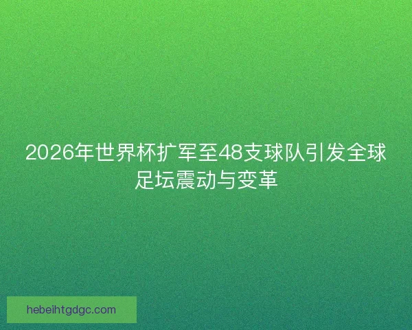 2026年世界杯扩军至48支球队引发全球足坛震动与变革