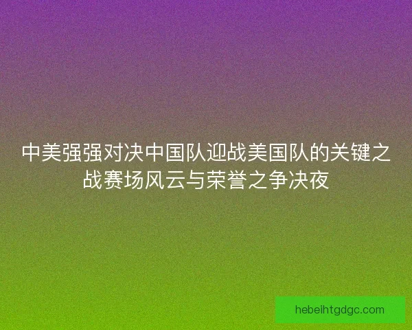 中美强强对决中国队迎战美国队的关键之战赛场风云与荣誉之争决夜
