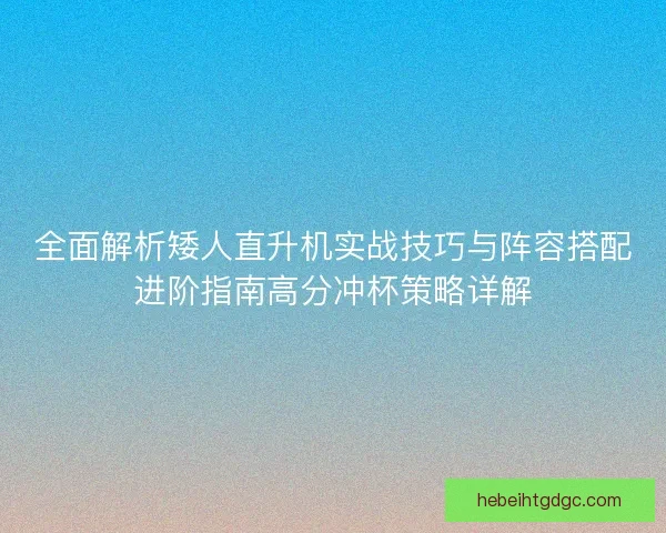 全面解析矮人直升机实战技巧与阵容搭配进阶指南高分冲杯策略详解
