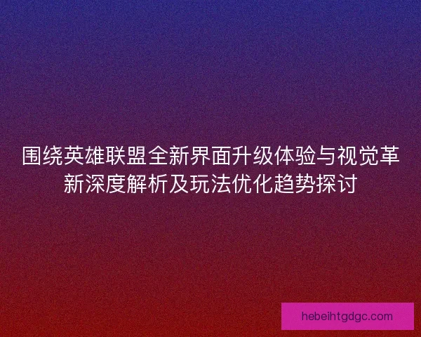 围绕英雄联盟全新界面升级体验与视觉革新深度解析及玩法优化趋势探讨