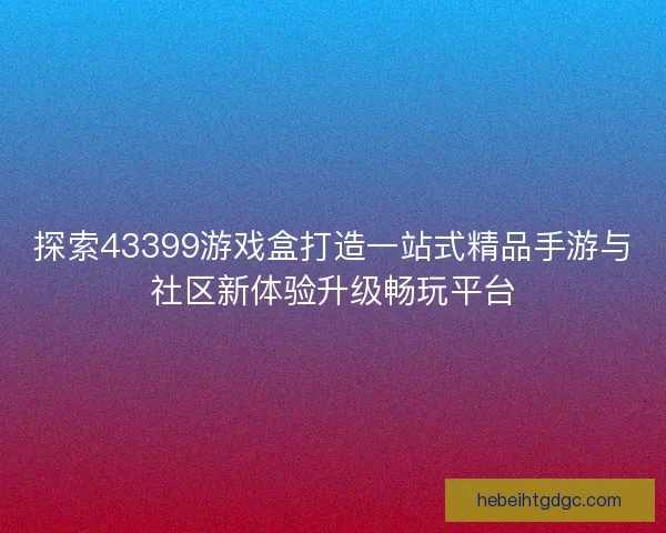 探索43399游戏盒打造一站式精品手游与社区新体验升级畅玩平台