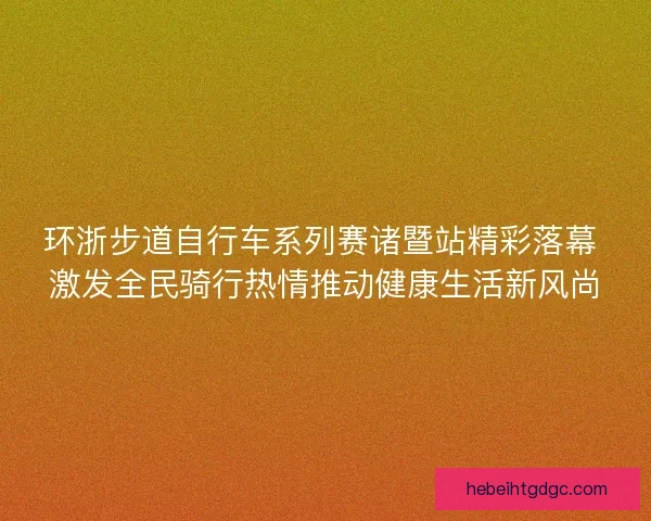 环浙步道自行车系列赛诸暨站精彩落幕 激发全民骑行热情推动健康生活新风尚