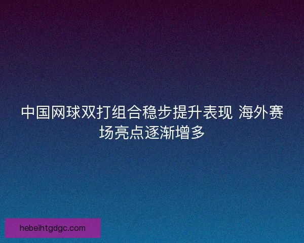 中国网球双打组合稳步提升表现 海外赛场亮点逐渐增多