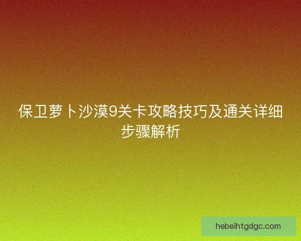 保卫萝卜沙漠9关卡攻略技巧及通关详细步骤解析