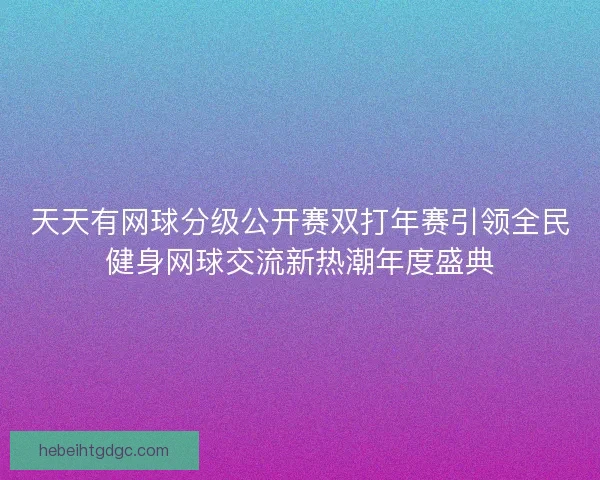 天天有网球分级公开赛双打年赛引领全民健身网球交流新热潮年度盛典
