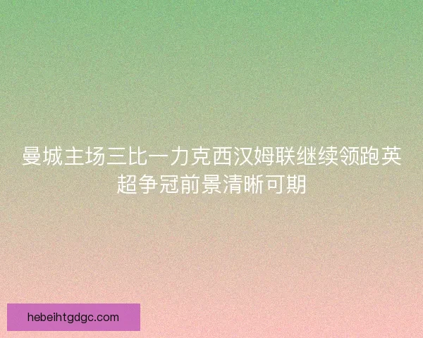 曼城主场三比一力克西汉姆联继续领跑英超争冠前景清晰可期