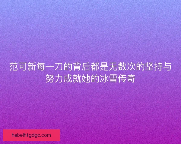 范可新每一刀的背后都是无数次的坚持与努力成就她的冰雪传奇