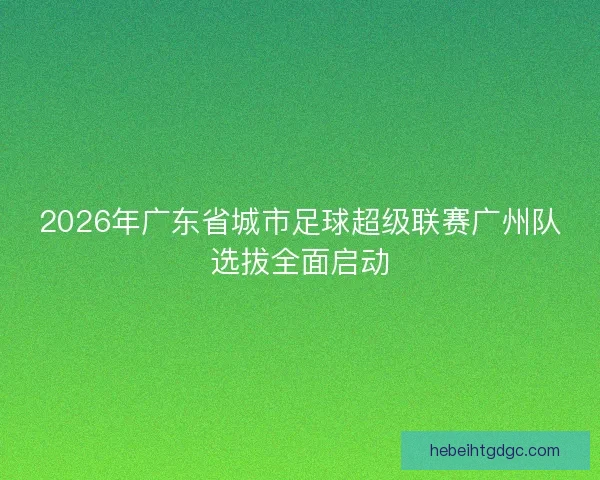 2026年广东省城市足球超级联赛广州队选拔全面启动