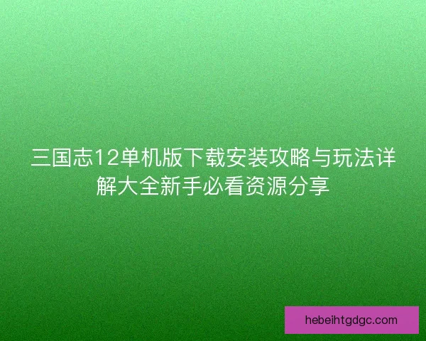 三国志12单机版下载安装攻略与玩法详解大全新手必看资源分享