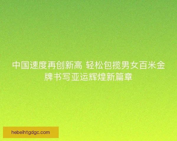 中国速度再创新高 轻松包揽男女百米金牌书写亚运辉煌新篇章