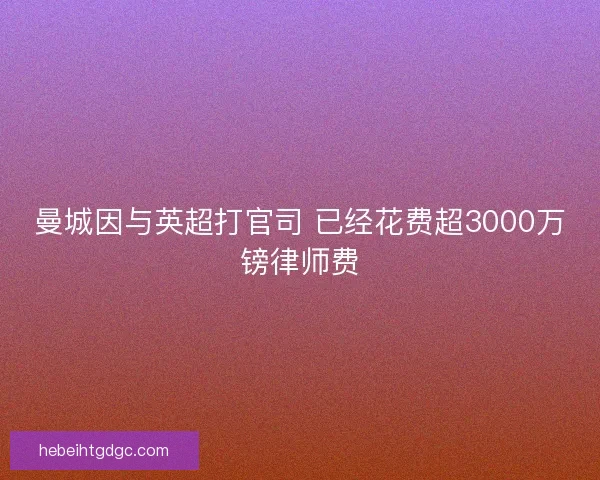 曼城因与英超打官司 已经花费超3000万镑律师费
