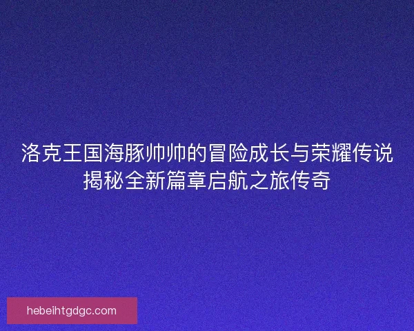 洛克王国海豚帅帅的冒险成长与荣耀传说揭秘全新篇章启航之旅传奇