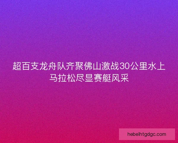 超百支龙舟队齐聚佛山激战30公里水上马拉松尽显赛艇风采 超百支龙舟队齐聚佛山激战30公里水上马拉松尽显赛艇风采