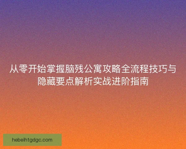 从零开始掌握脑残公寓攻略全流程技巧与隐藏要点解析实战进阶指南