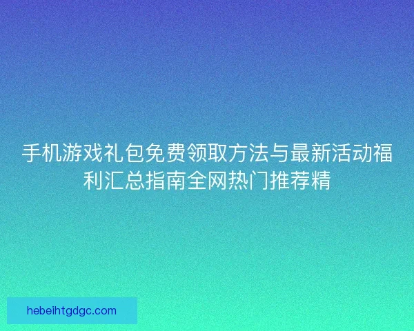 手机游戏礼包免费领取方法与最新活动福利汇总指南全网热门推荐精 手机游戏礼包免费领取方法与最新活动福利汇总指南全网热门推荐精