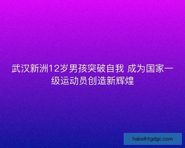 武汉新洲12岁男孩突破自我 成为国家一级运动员创造新辉煌