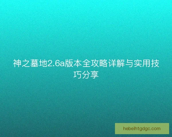 神之墓地2.6a版本全攻略详解与实用技巧分享 神之墓地2.6a版本全攻略详解与实用技巧分享