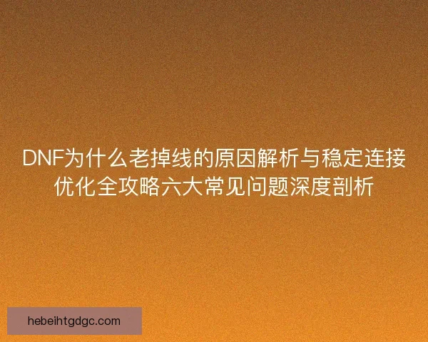 DNF为什么老掉线的原因解析与稳定连接优化全攻略六大常见问题深度剖析