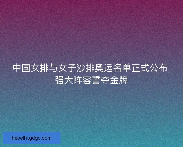 中国女排与女子沙排奥运名单正式公布 强大阵容誓夺金牌 中国女排与女子沙排奥运名单正式公布 强大阵容誓夺金牌