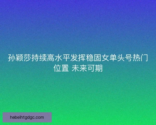 孙颖莎持续高水平发挥稳固女单头号热门位置 未来可期