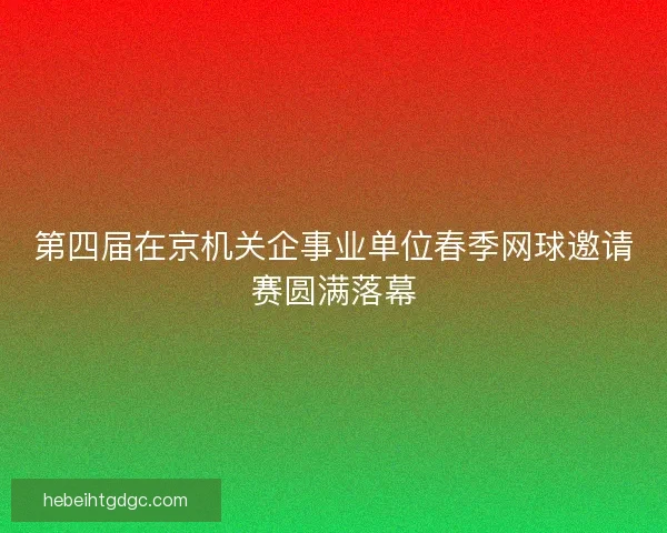 第四届在京机关企事业单位春季网球邀请赛圆满落幕 第四届在京机关企事业单位春季网球邀请赛圆满落幕
