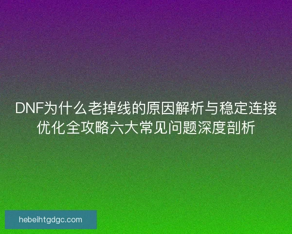 DNF为什么老掉线的原因解析与稳定连接优化全攻略六大常见问题深度剖析 DNF为什么老掉线的原因解析与稳定连接优化全攻略六大常见问题深度剖析