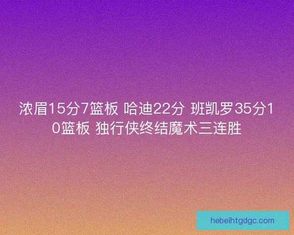 浓眉15分7篮板 哈迪22分 班凯罗35分10篮板 独行侠终结魔术三连胜 浓眉15分7篮板 哈迪22分 班凯罗35分10篮板 独行侠终结魔术三连胜