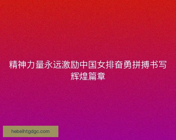 精神力量永远激励中国女排奋勇拼搏书写辉煌篇章 精神力量永远激励中国女排奋勇拼搏书写辉煌篇章