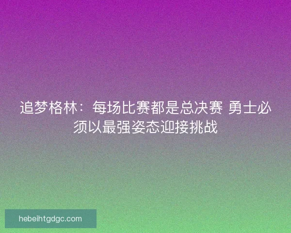 追梦格林：每场比赛都是总决赛 勇士必须以最强姿态迎接挑战