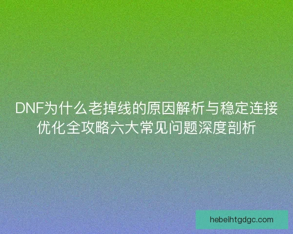 DNF为什么老掉线的原因解析与稳定连接优化全攻略六大常见问题深度剖析 DNF为什么老掉线的原因解析与稳定连接优化全攻略六大常见问题深度剖析