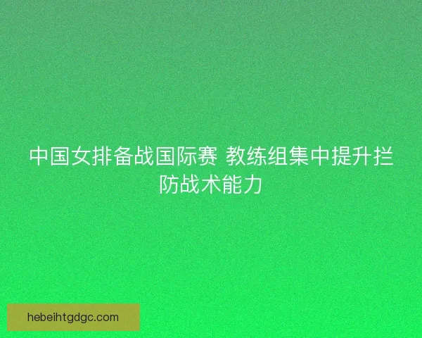 中国女排备战国际赛 教练组集中提升拦防战术能力 中国女排备战国际赛 教练组集中提升拦防战术能力