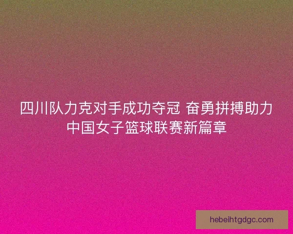 四川队力克对手成功夺冠 奋勇拼搏助力中国女子篮球联赛新篇章