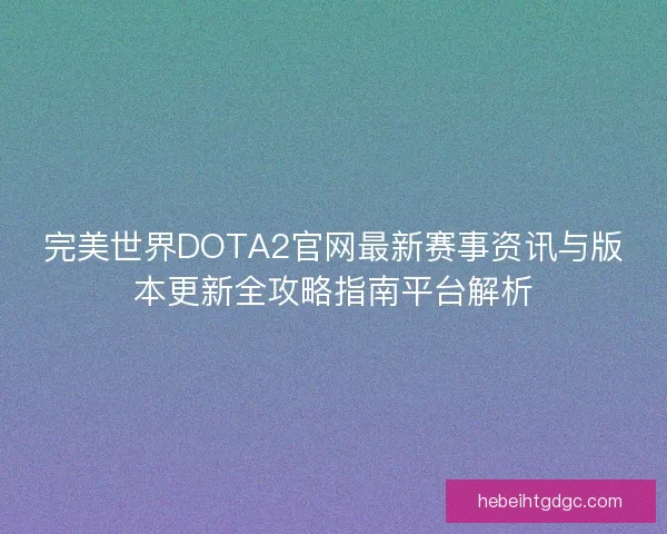 完美世界DOTA2官网最新赛事资讯与版本更新全攻略指南平台解析