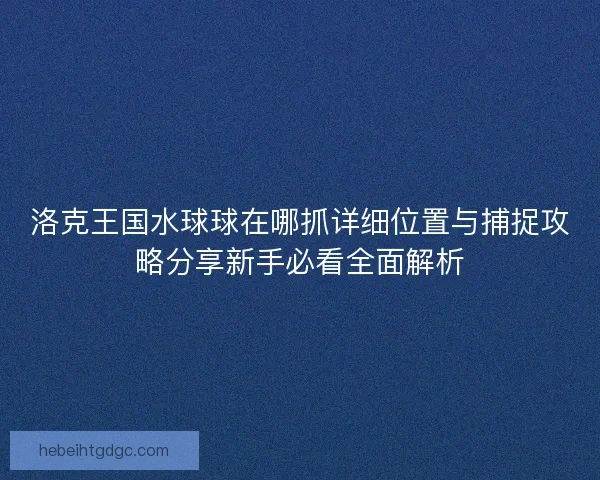 洛克王国水球球在哪抓详细位置与捕捉攻略分享新手必看全面解析