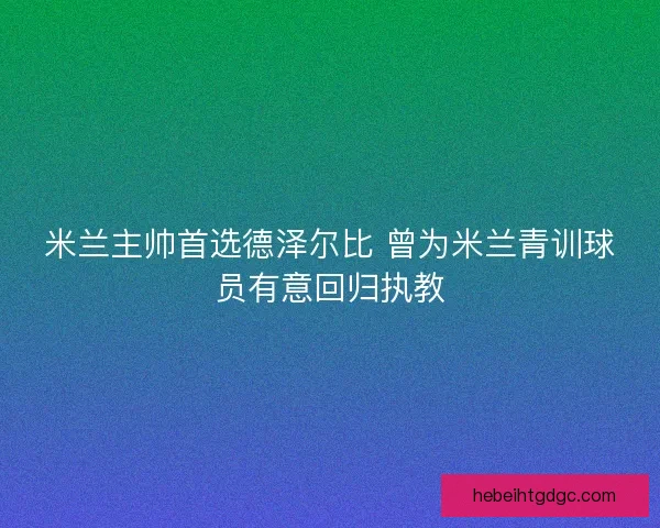 米兰主帅首选德泽尔比 曾为米兰青训球员有意回归执教
