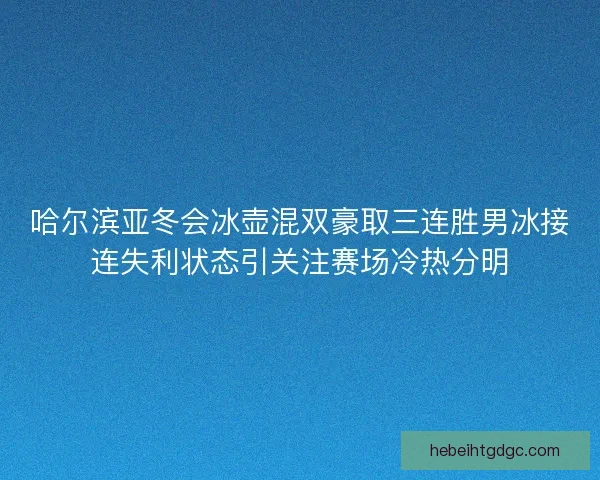 哈尔滨亚冬会冰壶混双豪取三连胜男冰接连失利状态引关注赛场冷热分明 哈尔滨亚冬会冰壶混双豪取三连胜男冰接连失利状态引关注赛场冷热分明