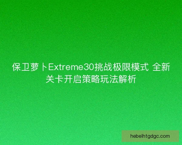 保卫萝卜Extreme30挑战极限模式 全新关卡开启策略玩法解析 保卫萝卜Extreme30挑战极限模式 全新关卡开启策略玩法解析