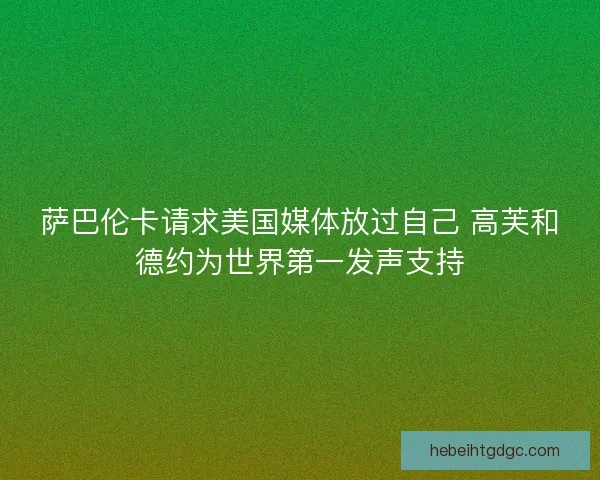 萨巴伦卡请求美国媒体放过自己 高芙和德约为世界第一发声支持