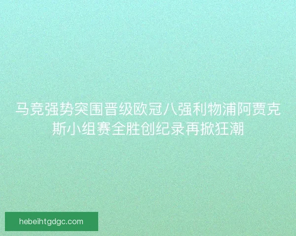 马竞强势突围晋级欧冠八强利物浦阿贾克斯小组赛全胜创纪录再掀狂潮