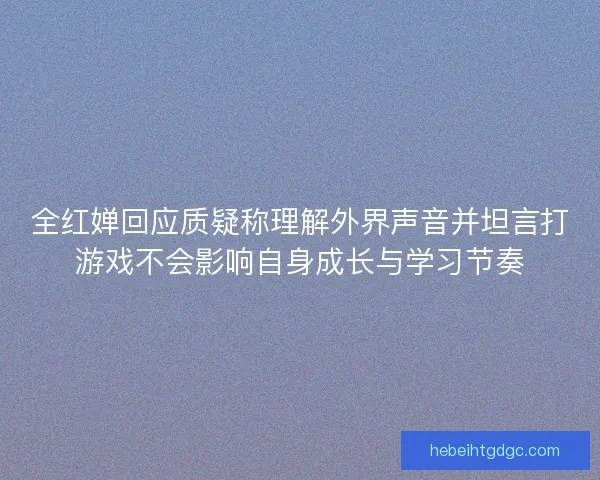 全红婵回应质疑称理解外界声音并坦言打游戏不会影响自身成长与学习节奏 全红婵回应质疑称理解外界声音并坦言打游戏不会影响自身成长与学习节奏