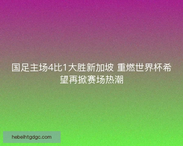 国足主场4比1大胜新加坡 重燃世界杯希望再掀赛场热潮 国足主场4比1大胜新加坡 重燃世界杯希望再掀赛场热潮